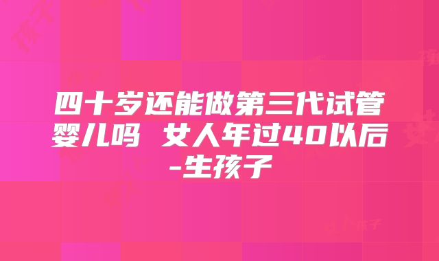 四十岁还能做第三代试管婴儿吗 女人年过40以后-生孩子
