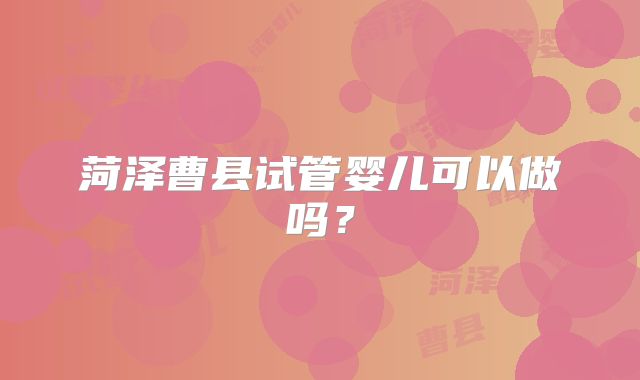 菏泽曹县试管婴儿可以做吗？