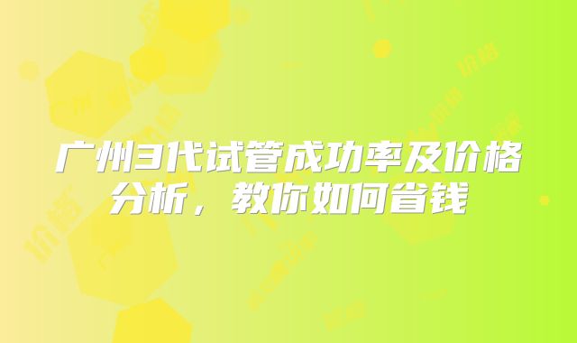 广州3代试管成功率及价格分析，教你如何省钱