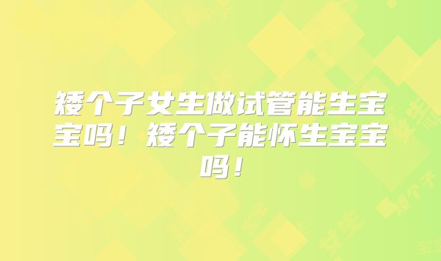 矮个子女生做试管能生宝宝吗！矮个子能怀生宝宝吗！