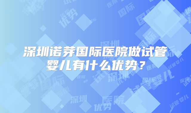 深圳诺芽国际医院做试管婴儿有什么优势？