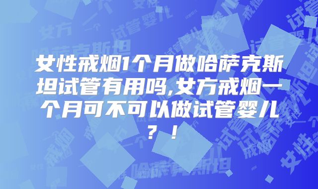 女性戒烟1个月做哈萨克斯坦试管有用吗,女方戒烟一个月可不可以做试管婴儿?!