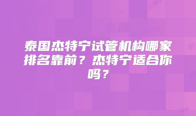 泰国杰特宁试管机构哪家排名靠前？杰特宁适合你吗？