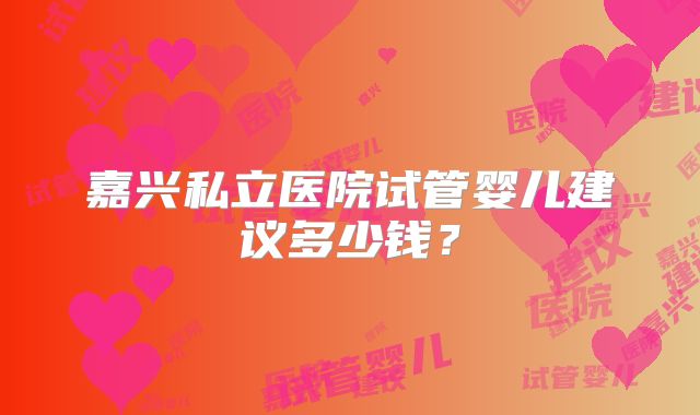 嘉兴私立医院试管婴儿建议多少钱？