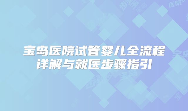 宝岛医院试管婴儿全流程详解与就医步骤指引