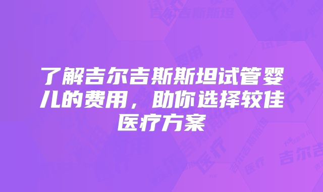 了解吉尔吉斯斯坦试管婴儿的费用，助你选择较佳医疗方案