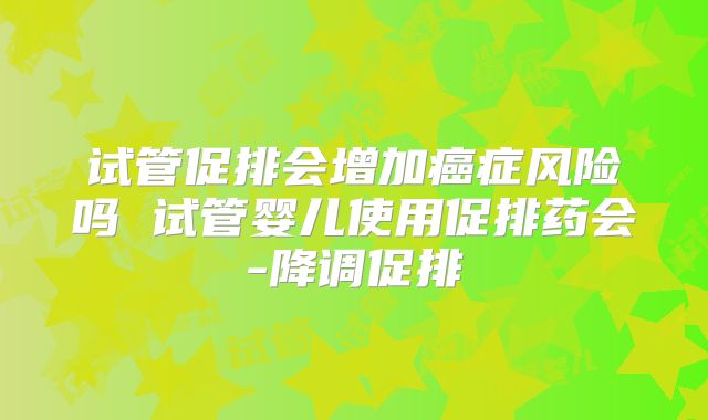 试管促排会增加癌症风险吗 试管婴儿使用促排药会-降调促排