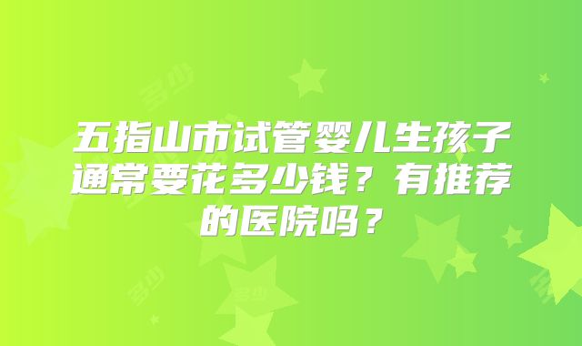 五指山市试管婴儿生孩子通常要花多少钱？有推荐的医院吗？