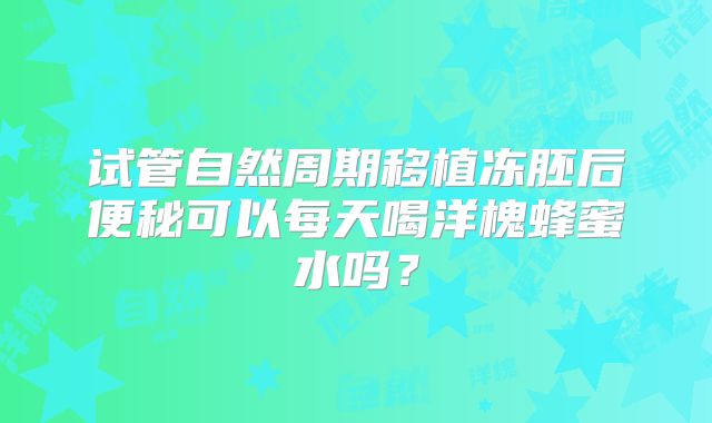 试管自然周期移植冻胚后便秘可以每天喝洋槐蜂蜜水吗？