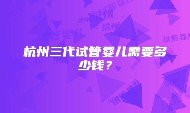 杭州三代试管婴儿需要多少钱?