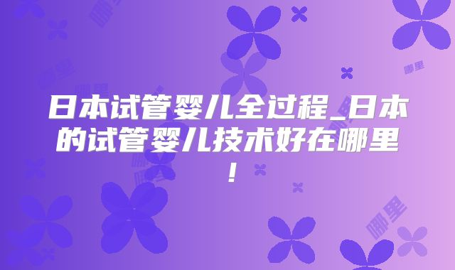 日本试管婴儿全过程_日本的试管婴儿技术好在哪里！