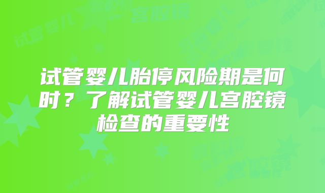 试管婴儿胎停风险期是何时？了解试管婴儿宫腔镜检查的重要性