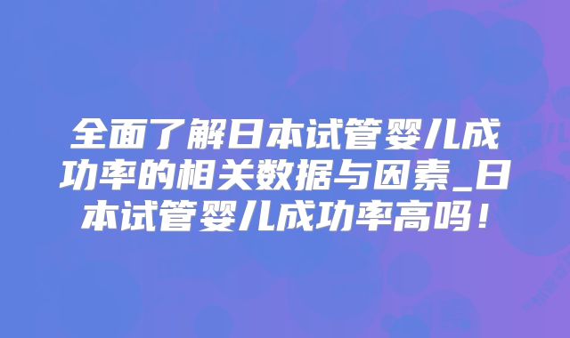 全面了解日本试管婴儿成功率的相关数据与因素_日本试管婴儿成功率高吗！