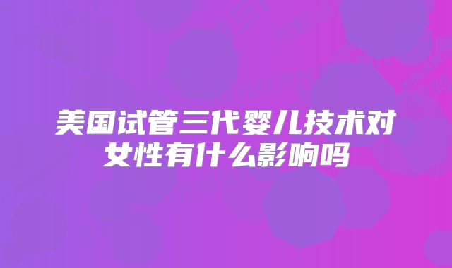 美国试管三代婴儿技术对女性有什么影响吗
