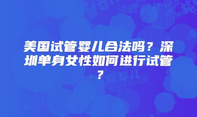 美国试管婴儿合法吗？深圳单身女性如何进行试管？