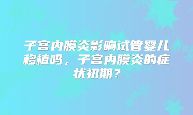 子宫内膜炎影响试管婴儿移植吗，子宫内膜炎的症状初期？