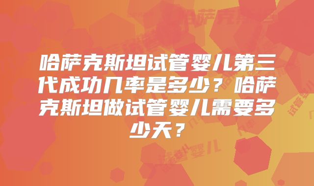 哈萨克斯坦试管婴儿第三代成功几率是多少？哈萨克斯坦做试管婴儿需要多少天？