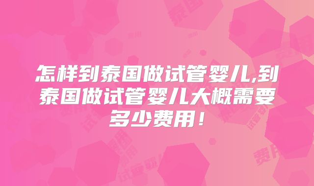怎样到泰国做试管婴儿,到泰国做试管婴儿大概需要多少费用!
