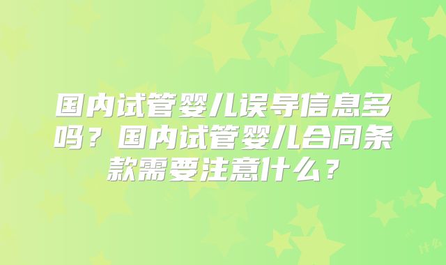 国内试管婴儿误导信息多吗？国内试管婴儿合同条款需要注意什么？