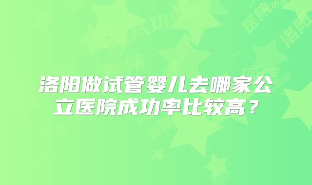 洛阳做试管婴儿去哪家公立医院成功率比较高?