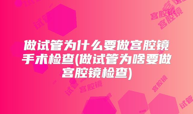 做试管为什么要做宫腔镜手术检查(做试管为啥要做宫腔镜检查)