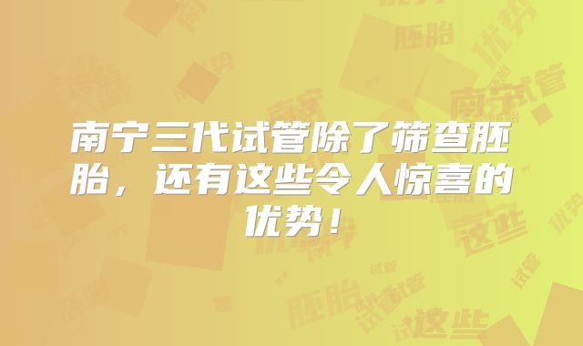 南宁三代试管除了筛查胚胎，还有这些令人惊喜的优势！