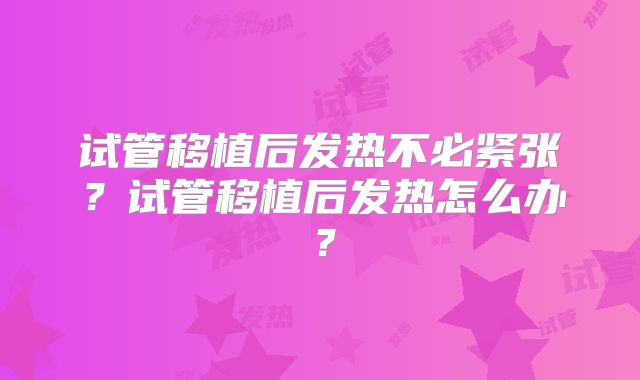 试管移植后发热不必紧张？试管移植后发热怎么办？