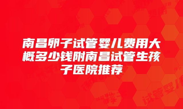 南昌卵子试管婴儿费用大概多少钱附南昌试管生孩子医院推荐