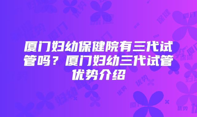 厦门妇幼保健院有三代试管吗？厦门妇幼三代试管优势介绍