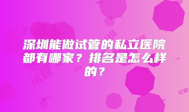 深圳能做试管的私立医院都有哪家？排名是怎么样的？