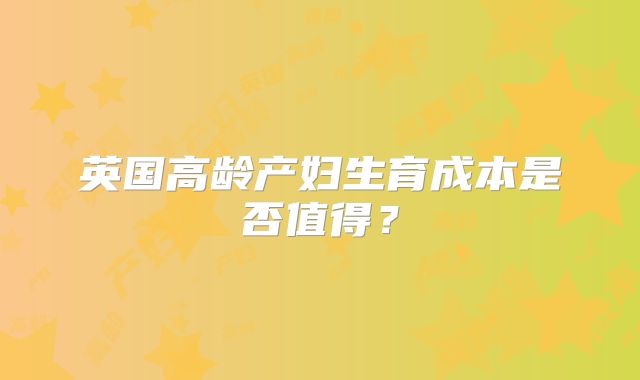 英国高龄产妇生育成本是否值得？