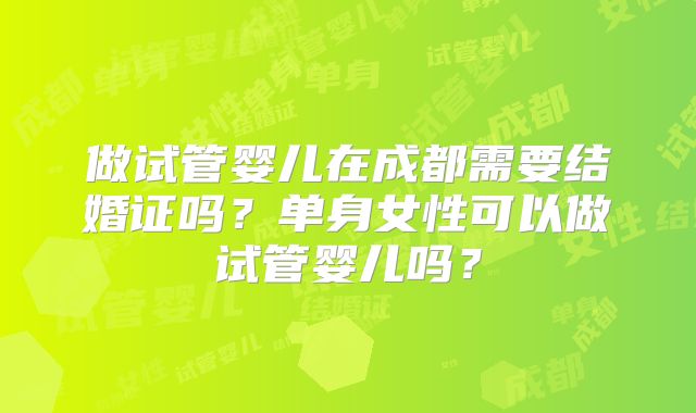 做试管婴儿在成都需要结婚证吗？单身女性可以做试管婴儿吗？