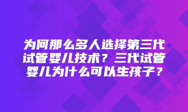 为何那么多人选择第三代试管婴儿技术？三代试管婴儿为什么可以生孩子？