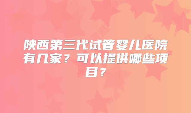 陕西第三代试管婴儿医院有几家？可以提供哪些项目？