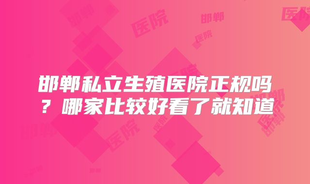 邯郸私立生殖医院正规吗？哪家比较好看了就知道