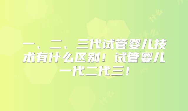 一、二、三代试管婴儿技术有什么区别！试管婴儿一代二代三！