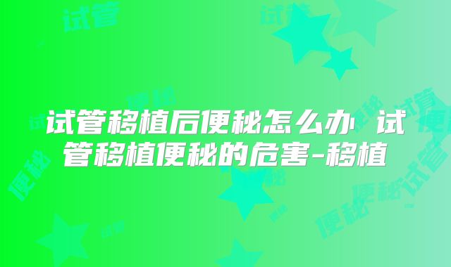 试管移植后便秘怎么办 试管移植便秘的危害-移植