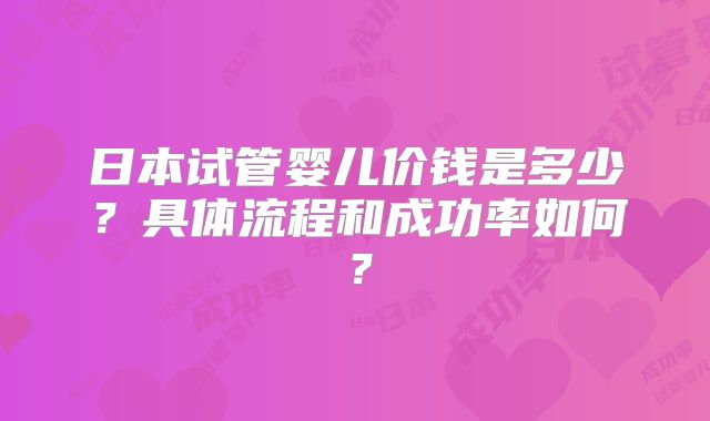 日本试管婴儿价钱是多少?具体流程和成功率如何?