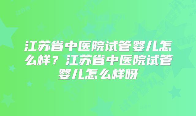 江苏省中医院试管婴儿怎么样？江苏省中医院试管婴儿怎么样呀
