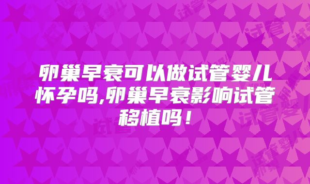 卵巢早衰可以做试管婴儿怀孕吗,卵巢早衰影响试管移植吗！