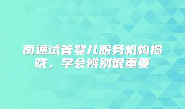 南通试管婴儿服务机构揭晓，学会辨别很重要