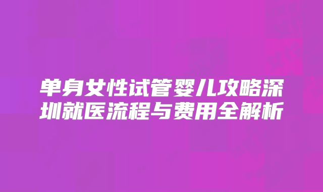 单身女性试管婴儿攻略深圳就医流程与费用全解析