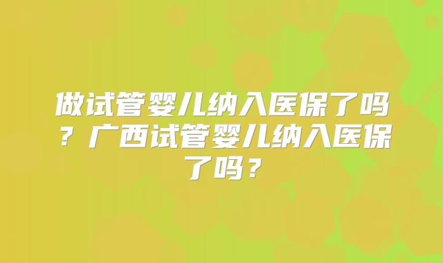 做试管婴儿纳入医保了吗？广西试管婴儿纳入医保了吗？