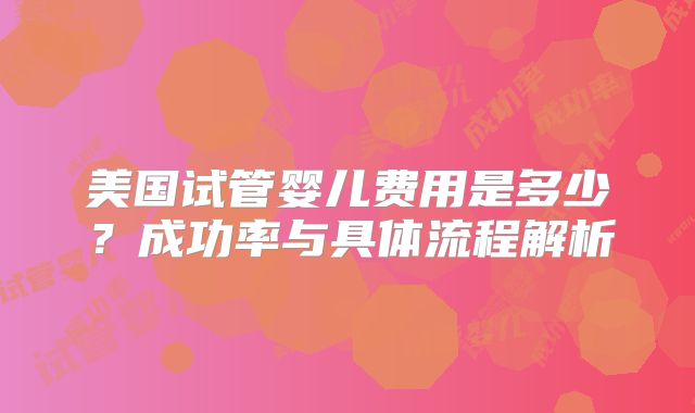 美国试管婴儿费用是多少？成功率与具体流程解析