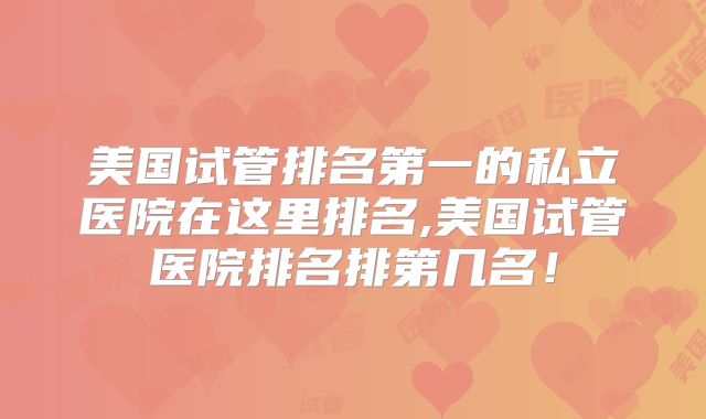 美国试管排名第一的私立医院在这里排名,美国试管医院排名排第几名！