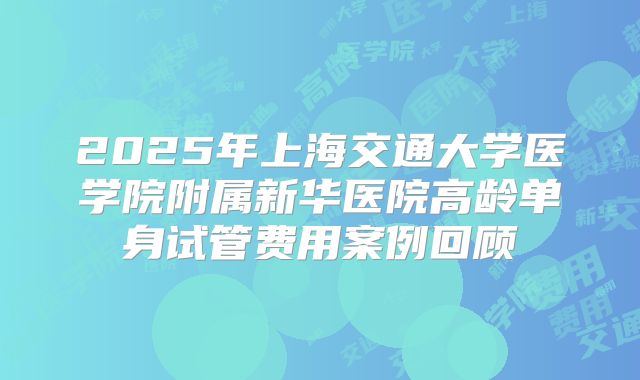 2025年上海交通大学医学院附属新华医院高龄单身试管费用案例回顾