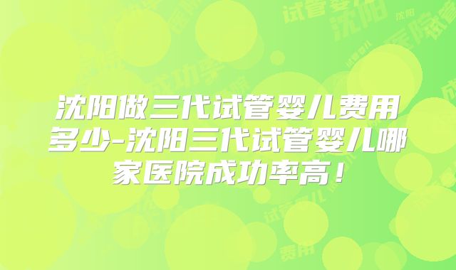 沈阳做三代试管婴儿费用多少-沈阳三代试管婴儿哪家医院成功率高！