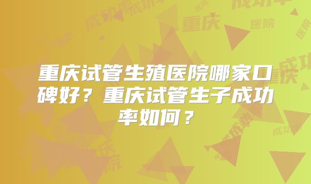重庆试管生殖医院哪家口碑好？重庆试管生子成功率如何？