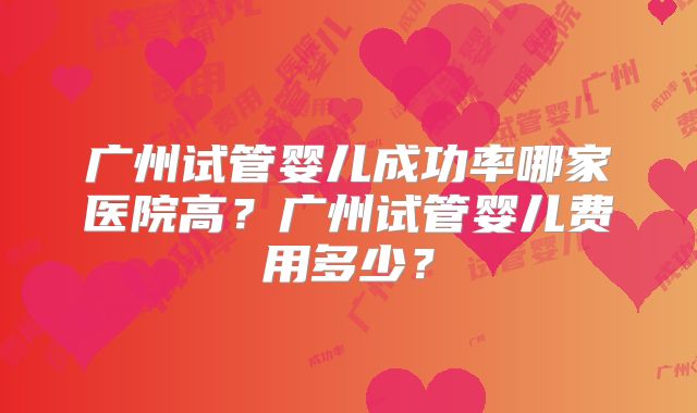 广州试管婴儿成功率哪家医院高？广州试管婴儿费用多少？