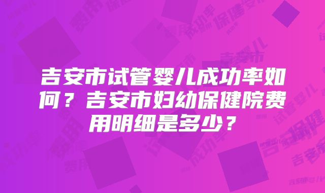 吉安市试管婴儿成功率如何?吉安市妇幼保健院费用明细是多少?